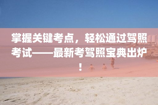 掌握关键考点，轻松通过驾照考试——最新考驾照宝典出炉！
