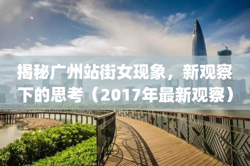 揭秘广州站街女现象，新观察下的思考（2017年最新观察）