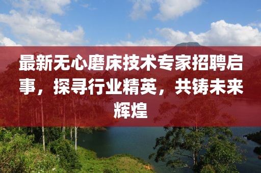 最新无心磨床技术专家招聘启事，探寻行业精英，共铸未来辉煌