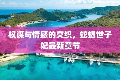 权谋与情感的交织，蛇蝎世子妃最新章节