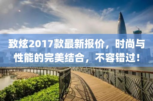 致炫2017款最新报价，时尚与性能的完美结合，不容错过！