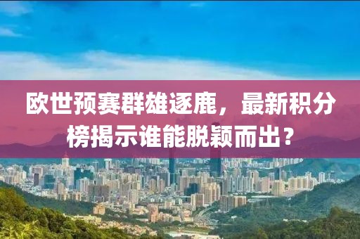 欧世预赛群雄逐鹿，最新积分榜揭示谁能脱颖而出？