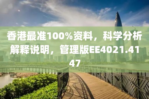 香港最准100%资料，科学分析解释说明，管理版EE4021.4147