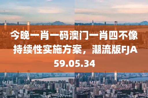 今晚一肖一码澳门一肖四不像 持续性实施方案，潮流版FJA59.05.34