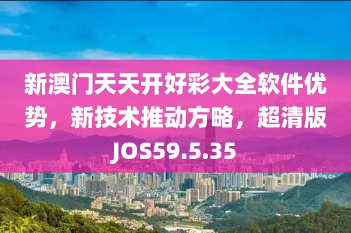 新澳门天天开好彩大全软件优势，新技术推动方略，超清版JOS59.5.35