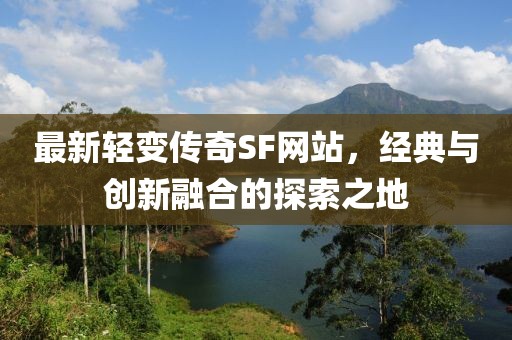 最新轻变传奇SF网站，经典与创新融合的探索之地