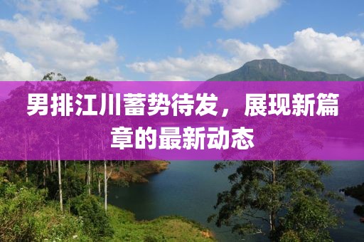 男排江川蓄势待发，展现新篇章的最新动态