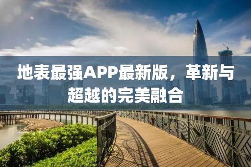 地表最强APP最新版，革新与超越的完美融合