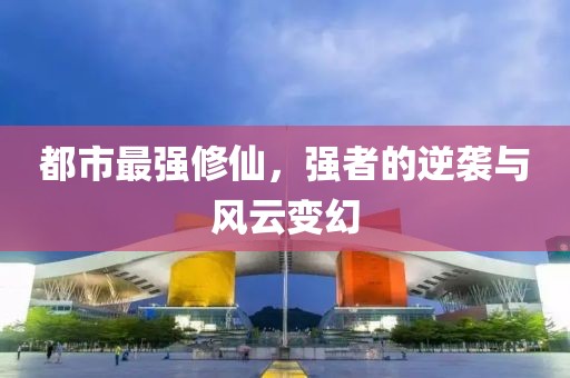 都市最强修仙，强者的逆袭与风云变幻