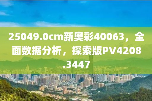 25049.0cm新奥彩40063，全面数据分析，探索版PV4208.3447