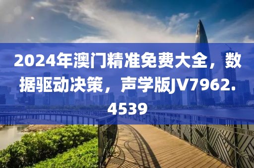 2024年澳门精准免费大全，数据驱动决策，声学版JV7962.4539