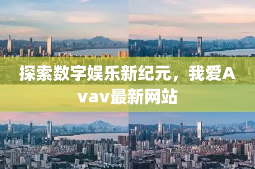 探索数字娱乐新纪元，我爱Avav最新网站