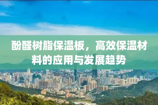 酚醛树脂保温板，高效保温材料的应用与发展趋势