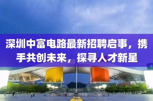 深圳中富电路最新招聘启事，携手共创未来，探寻人才新星