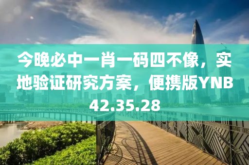 今晚必中一肖一码四不像，实地验证研究方案，便携版YNB42.35.28