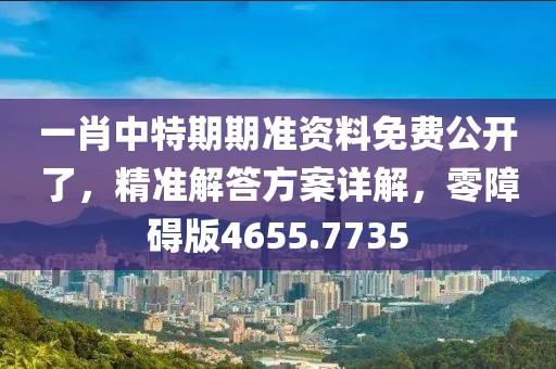 一肖中特期期准资料免费公开了，精准解答方案详解，零障碍版4655.7735