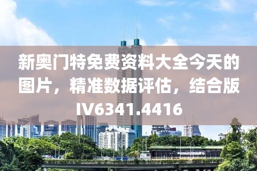 新奥门特免费资料大全今天的图片，精准数据评估，结合版IV6341.4416