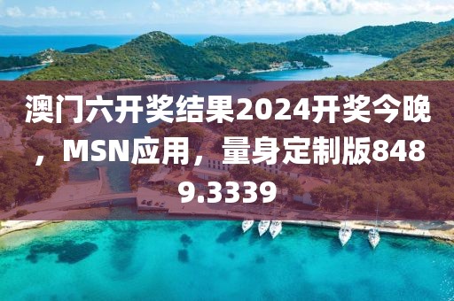 澳门六开奖结果2024开奖今晚，MSN应用，量身定制版8489.3339