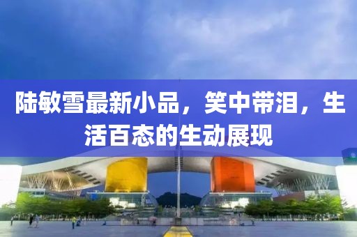 陆敏雪最新小品，笑中带泪，生活百态的生动展现