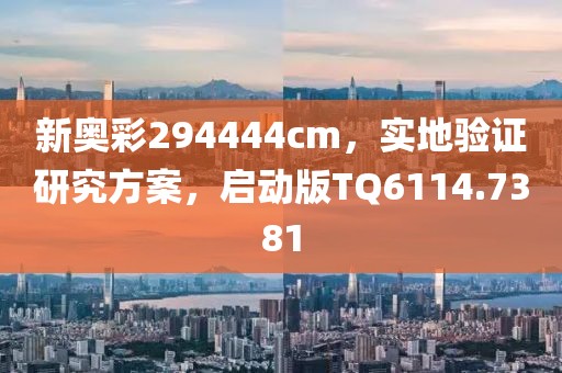 新奥彩294444cm，实地验证研究方案，启动版TQ6114.7381