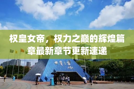 权皇女帝，权力之巅的辉煌篇章最新章节更新速递