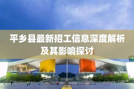 平乡县最新招工信息深度解析及其影响探讨