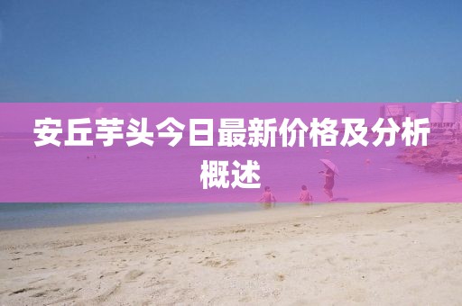 安丘芋头今日最新价格及分析概述