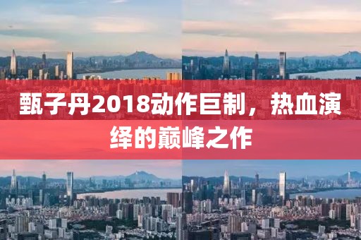 甄子丹2018动作巨制，热血演绎的巅峰之作