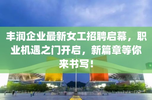 丰润企业最新女工招聘启幕，职业机遇之门开启，新篇章等你来书写！
