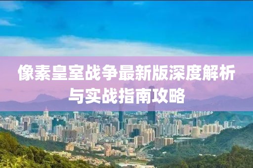 像素皇室战争最新版深度解析与实战指南攻略