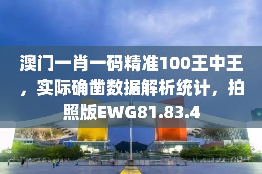 澳门一肖一码精准100王中王，实际确凿数据解析统计，拍照版EWG81.83.4