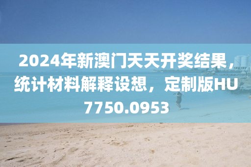 2024年新澳门天天开奖结果，统计材料解释设想，定制版HU7750.0953