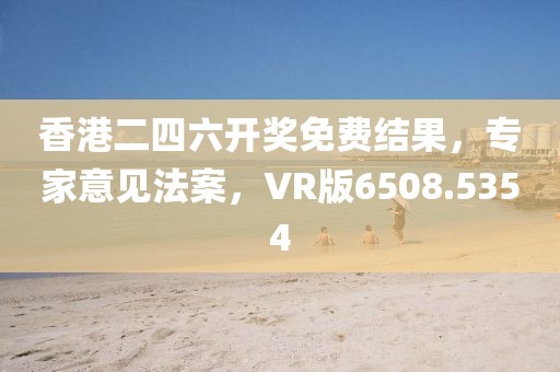 香港二四六开奖免费结果，专家意见法案，VR版6508.5354