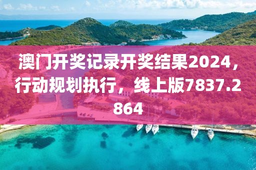 澳门开奖记录开奖结果2024，行动规划执行，线上版7837.2864