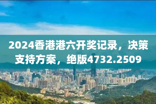 2024香港港六开奖记录，决策支持方案，绝版4732.2509