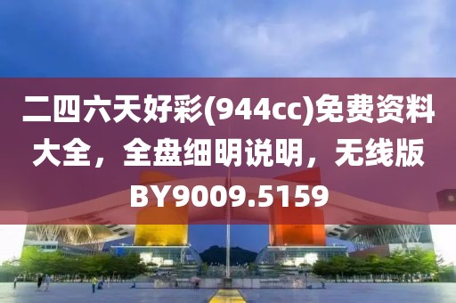二四六天好彩(944cc)免费资料大全，全盘细明说明，无线版BY9009.5159