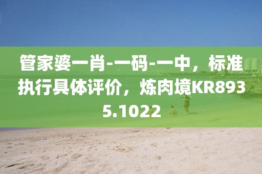 管家婆一肖-一码-一中，标准执行具体评价，炼肉境KR8935.1022
