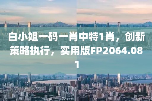 白小姐一码一肖中特1肖，创新策略执行，实用版FP2064.081