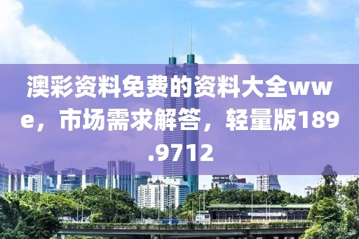 澳彩资料免费的资料大全wwe，市场需求解答，轻量版189.9712