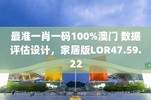 最准一肖一码100%澳门 数据评估设计，家居版LOR47.59.22