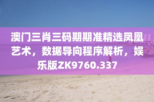 澳门三肖三码期期准精选凤凰艺术，数据导向程序解析，娱乐版ZK9760.337