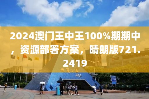 2024澳门王中王100%期期中，资源部署方案，晴朗版721.2419