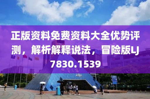 正版资料免费资料大全优势评测，解析解释说法，冒险版LJ7830.1539