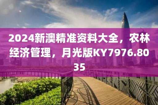 2024新澳精准资料大全，农林经济管理，月光版KY7976.8035