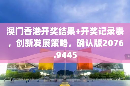 澳门香港开奖结果+开奖记录表，创新发展策略，确认版2076.9445