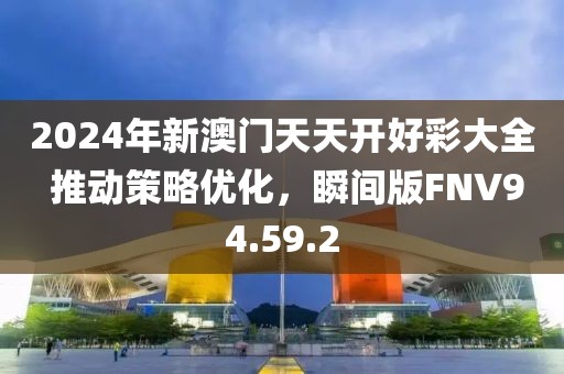 2024年新澳门天天开好彩大全 推动策略优化，瞬间版FNV94.59.2