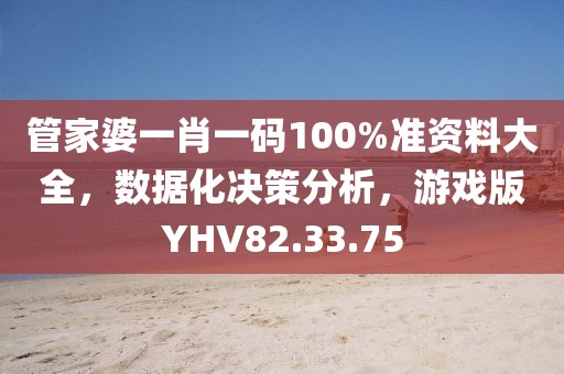 管家婆一肖一码100%准资料大全，数据化决策分析，游戏版YHV82.33.75