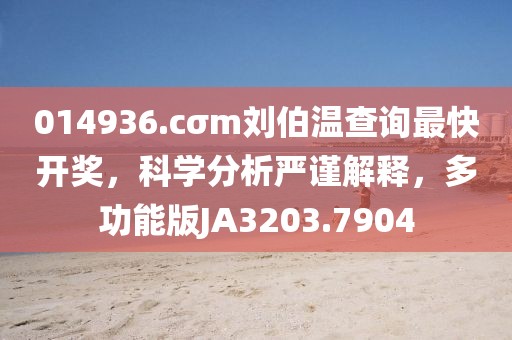 014936.cσm刘伯温查询最快开奖，科学分析严谨解释，多功能版JA3203.7904