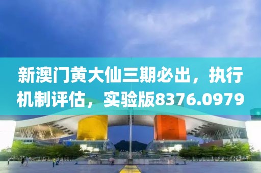 新澳门黄大仙三期必出，执行机制评估，实验版8376.0979