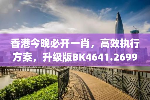 香港今晚必开一肖，高效执行方案，升级版BK4641.2699